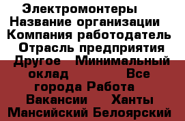 Электромонтеры 4 › Название организации ­ Компания-работодатель › Отрасль предприятия ­ Другое › Минимальный оклад ­ 40 000 - Все города Работа » Вакансии   . Ханты-Мансийский,Белоярский г.